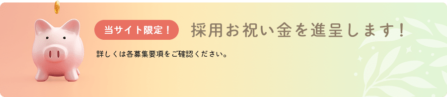 当サイト限定！採用お祝い金を進呈します!詳しくは各募集要項をご確認ください。